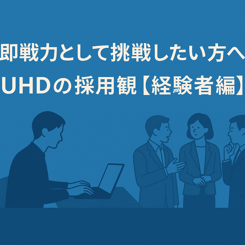 即戦力として挑戦したい方へ ― UHDの採用観